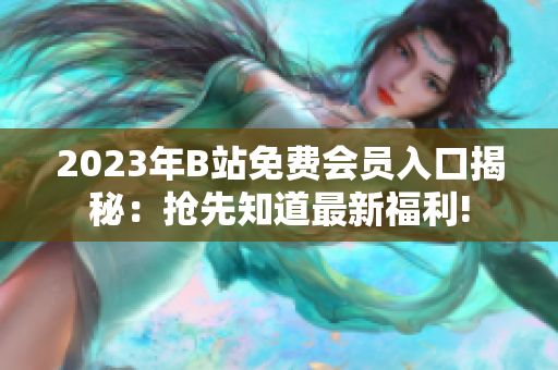 2023年B站免费会员入口揭秘：抢先知道最新福利!