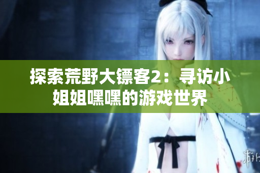 探索荒野大镖客2：寻访小姐姐嘿嘿的游戏世界