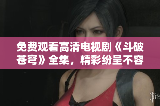 免费观看高清电视剧《斗破苍穹》全集，精彩纷呈不容错过