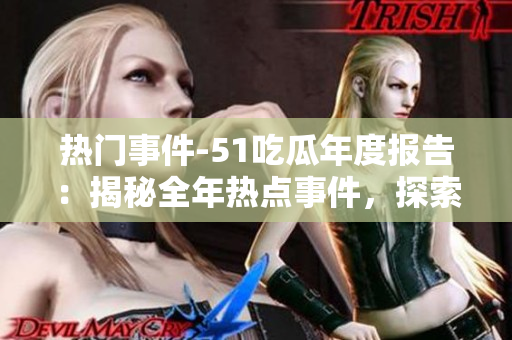 热门事件-51吃瓜年度报告：揭秘全年热点事件，探索热议话题，解读年度瓜皮趣闻