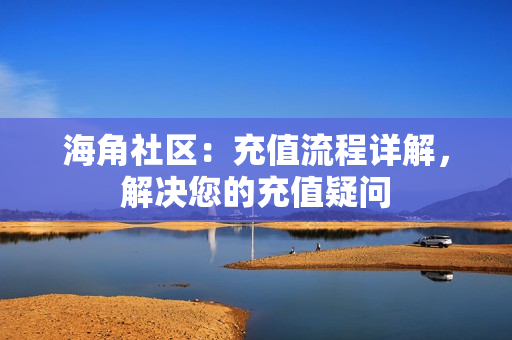 海角社区：充值流程详解，解决您的充值疑问