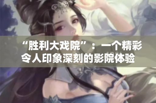 “胜利大戏院”：一个精彩令人印象深刻的影院体验