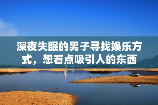 深夜失眠的男子寻找娱乐方式，想看点吸引人的东西