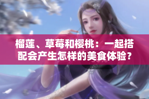 榴莲、草莓和樱桃：一起搭配会产生怎样的美食体验？