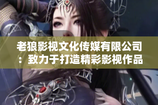 老狼影视文化传媒有限公司：致力于打造精彩影视作品的行业领军者