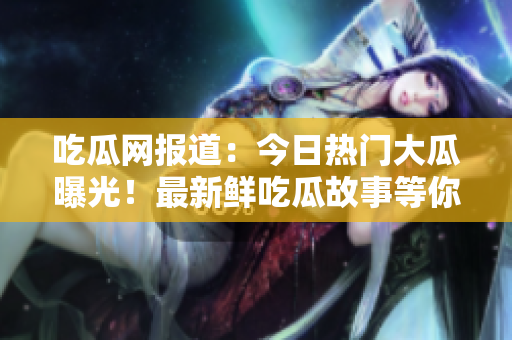 吃瓜网报道：今日热门大瓜曝光！最新鲜吃瓜故事等你解锅