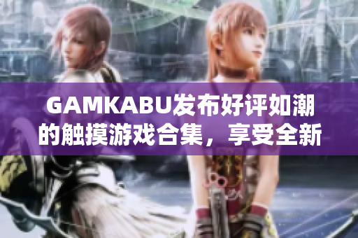 GAMKABU发布好评如潮的触摸游戏合集，享受全新游戏大全，细腻触感，多元玩法，尽情体验！