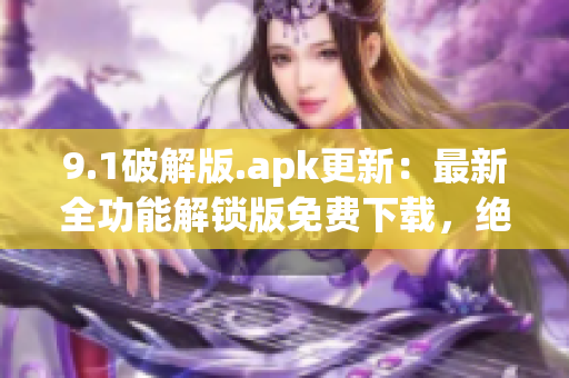 9.1破解版.apk更新：最新全功能解锁版免费下载，绝无广告干扰