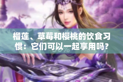 榴莲、草莓和樱桃的饮食习惯：它们可以一起享用吗？