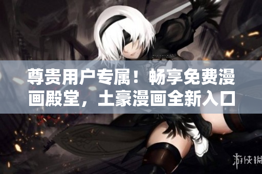 尊贵用户专属！畅享免费漫画殿堂，土豪漫画全新入口震撼登场