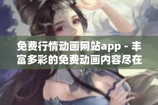 免费行情动画网站app - 丰富多彩的免费动画内容尽在掌握