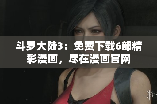 斗罗大陆3：免费下载6部精彩漫画，尽在漫画官网