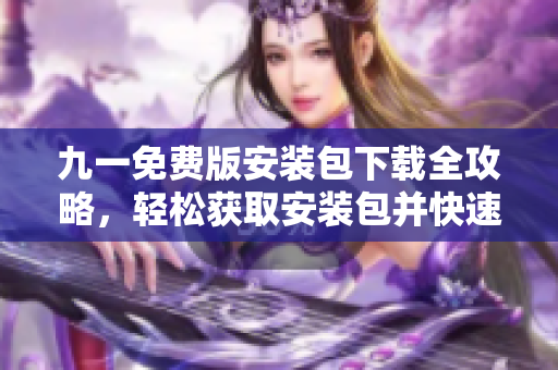 九一免费版安装包下载全攻略，轻松获取安装包并快速安装