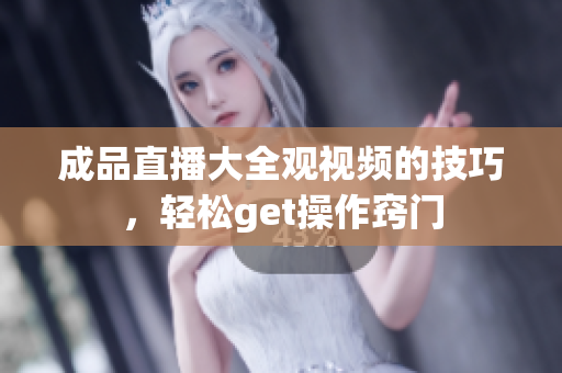 成品直播大全观视频的技巧，轻松get操作窍门