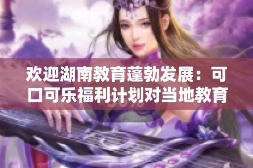 欢迎湖南教育蓬勃发展：可口可乐福利计划对当地教育产生积极影响