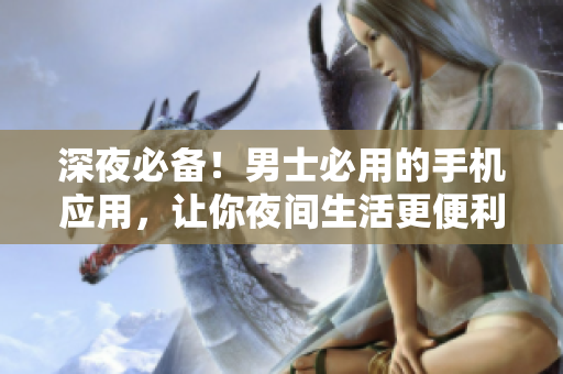 深夜必备！男士必用的手机应用，让你夜间生活更便利