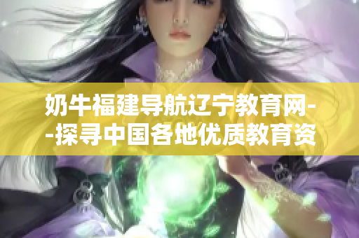 奶牛福建导航辽宁教育网--探寻中国各地优质教育资源