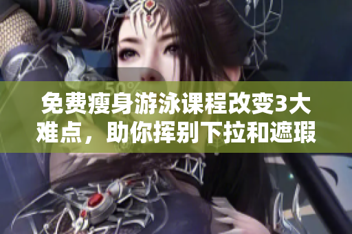免费瘦身游泳课程改变3大难点，助你挥别下拉和遮瑕，让你拥有完美身材