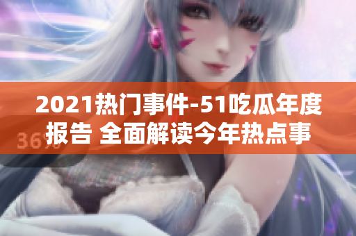 2021热门事件-51吃瓜年度报告 全面解读今年热点事件，精彩瓜点一网打尽