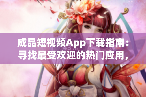 成品短视频App下载指南：寻找最受欢迎的热门应用，畅享无限创意和快乐体验