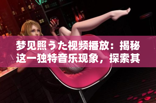 梦见照うた视频播放：揭秘这一独特音乐现象，探索其深层意义