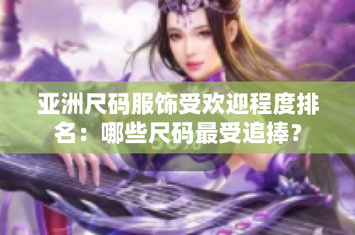 亚洲尺码服饰受欢迎程度排名：哪些尺码最受追捧？