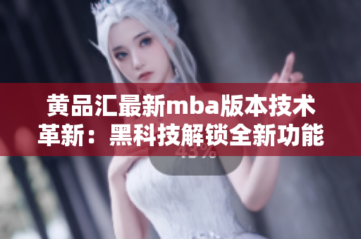 黄品汇最新mba版本技术革新：黑科技解锁全新功能
