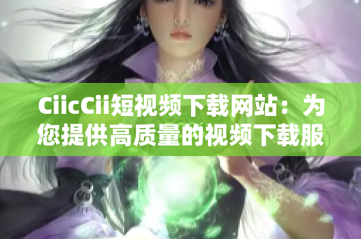 CiicCii短视频下载网站：为您提供高质量的视频下载服务
