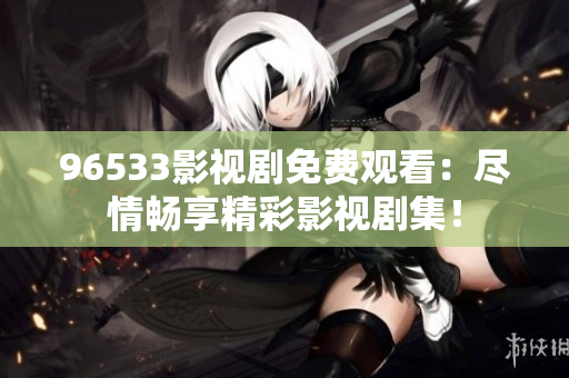 96533影视剧免费观看：尽情畅享精彩影视剧集！