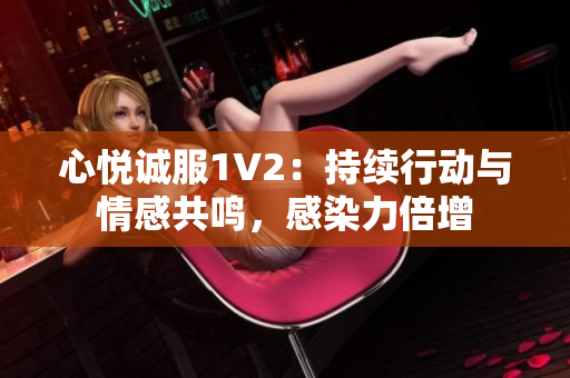 心悦诚服1V2：持续行动与情感共鸣，感染力倍增