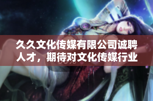 久久文化传媒有限公司诚聘人才，期待对文化传媒行业有热情的您的加入
