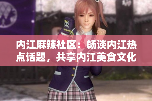 内江麻辣社区：畅谈内江热点话题，共享内江美食文化