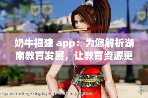 奶牛福建 app：为您解析湖南教育发展，让教育资源更智能、更便捷