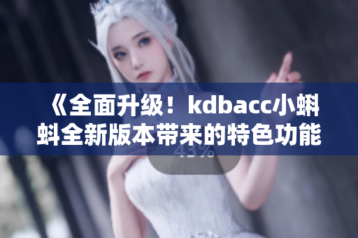 《全面升级！kdbacc小蝌蚪全新版本带来的特色功能揭秘》