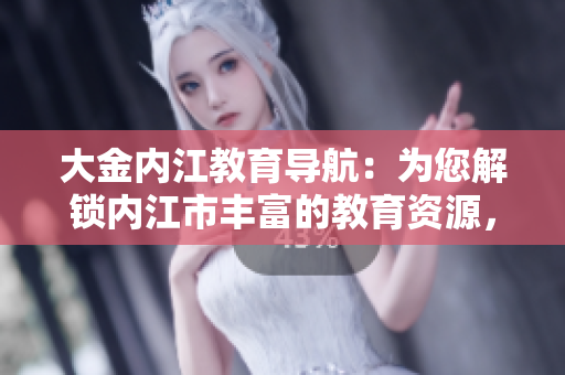 大金内江教育导航：为您解锁内江市丰富的教育资源，助力学子成长