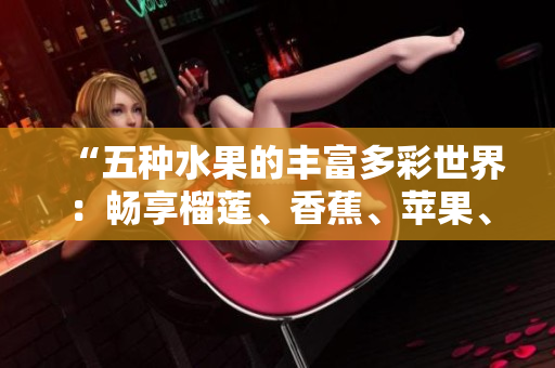 “五种水果的丰富多彩世界：畅享榴莲、香蕉、苹果、哈密瓜与水蜜桃的美妙滋味”