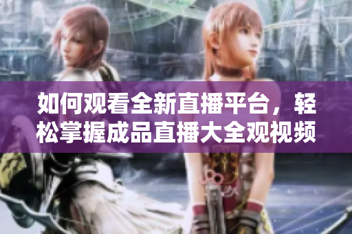 如何观看全新直播平台，轻松掌握成品直播大全观视频的技巧