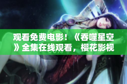 观看免费电影！《吞噬星空》全集在线观看，樱花影视大全免费观看正版高清资源