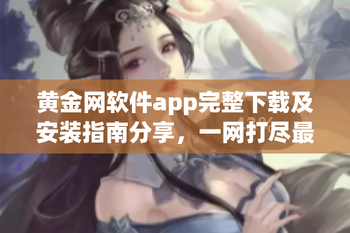 黄金网软件app完整下载及安装指南分享，一网打尽最新版本应用全覆盖