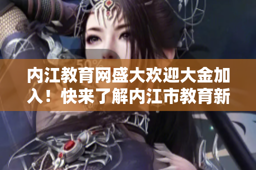 内江教育网盛大欢迎大金加入！快来了解内江市教育新动态