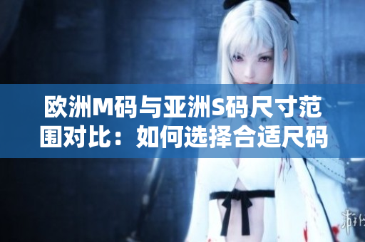 欧洲M码与亚洲S码尺寸范围对比：如何选择合适尺码？