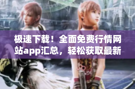 极速下载！全面免费行情网站app汇总，轻松获取最新行情信息
