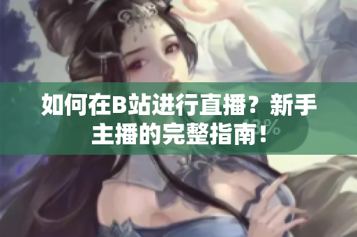 如何在B站进行直播？新手主播的完整指南！