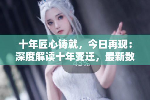 十年匠心铸就，今日再现：深度解读十年变迁，最新数据全面揭秘！