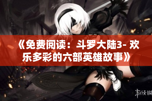 《免费阅读：斗罗大陆3- 欢乐多彩的六部英雄故事》