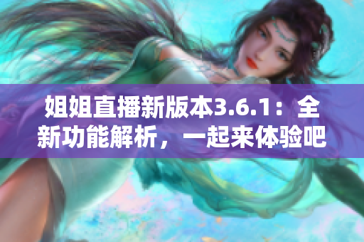 姐姐直播新版本3.6.1：全新功能解析，一起来体验吧