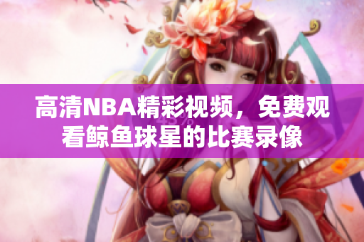 高清NBA精彩视频，免费观看鲸鱼球星的比赛录像
