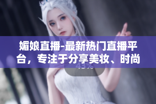 媚娘直播-最新热门直播平台，专注于分享美妆、时尚和生活技巧