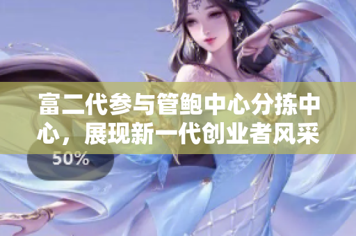 富二代参与管鲍中心分拣中心，展现新一代创业者风采