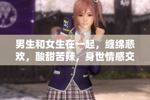 男生和女生在一起，缠绵悲欢，酸甜苦辣，身世情感交缠而成。